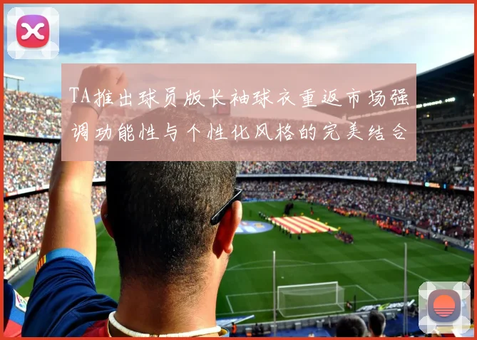 TA推出球员版长袖球衣重返市场强调功能性与个性化风格的完美结合