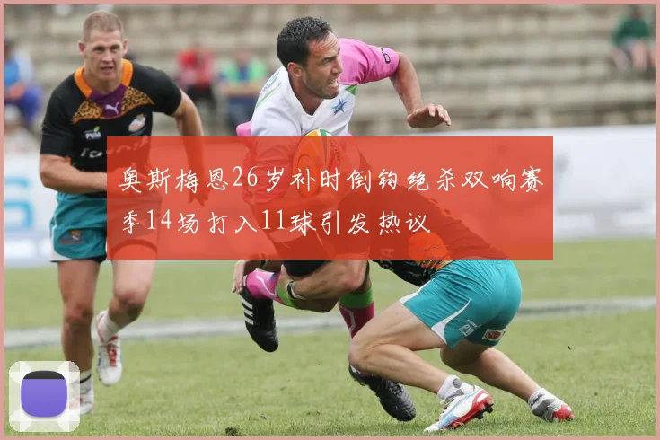奥斯梅恩26岁补时倒钩绝杀双响赛季14场打入11球引发热议